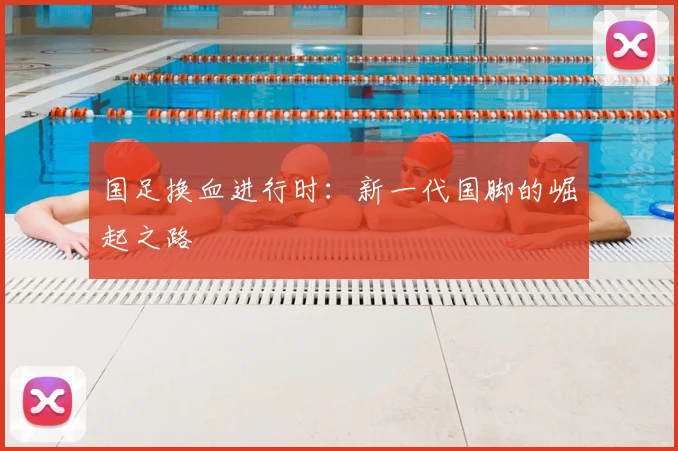 国足换血进行时:新一代国脚的崛起之路