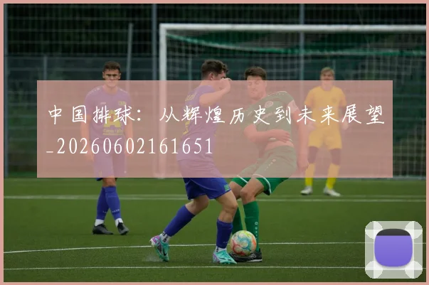中国排球:从辉煌历史到未来展望_20260602161651