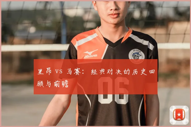 里昂 vs 马赛:经典对决的历史回顾与前瞻