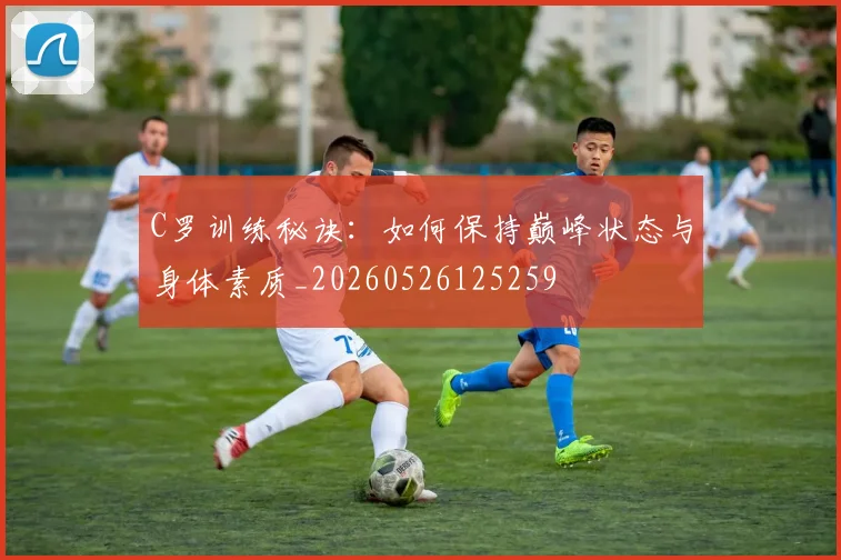 C罗训练秘诀：如何保持巅峰状态与身体素质_20260526125259