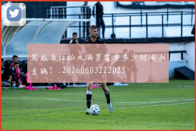 完成马拉松大满贯需要多少时间和金钱?_20260603222025
