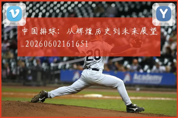 中国排球:从辉煌历史到未来展望_20260602161651