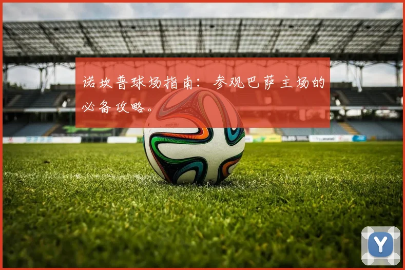 诺坎普球场指南：参观巴萨主场的必备攻略。
