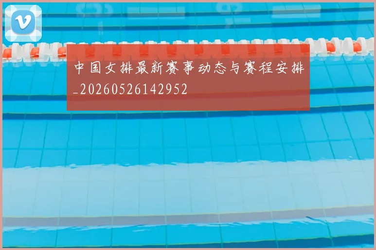 中国女排最新赛事动态与赛程安排_20260526142952