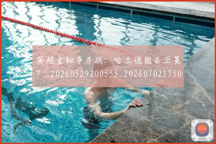 英超金靴争夺战：哈兰德能否卫冕？_20260529200555_20260702175012