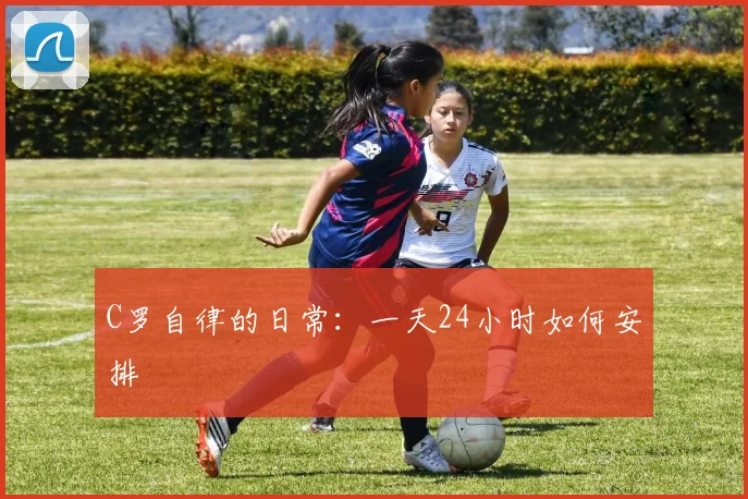 C罗自律的日常:一天24小时如何安排