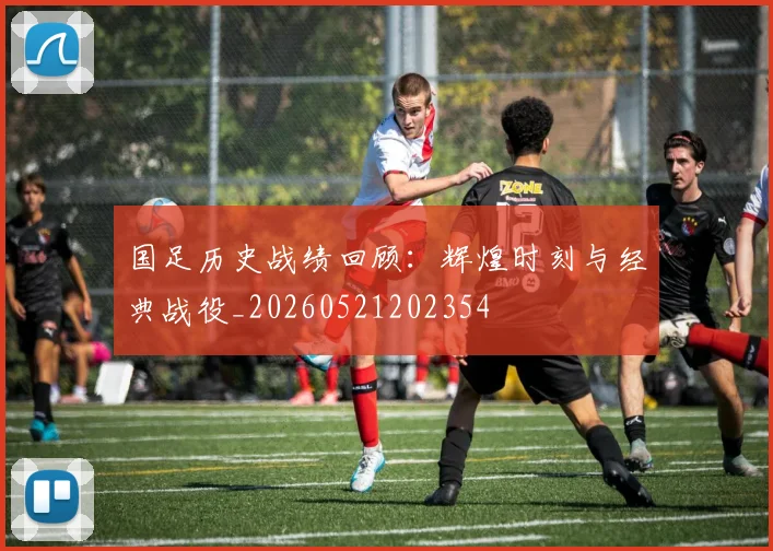 国足历史战绩回顾：辉煌时刻与经典战役_20260521202354