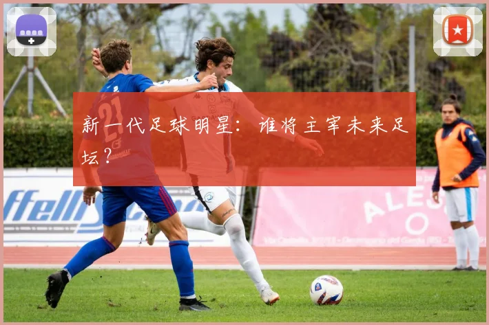 新一代足球明星：谁将主宰未来足坛？