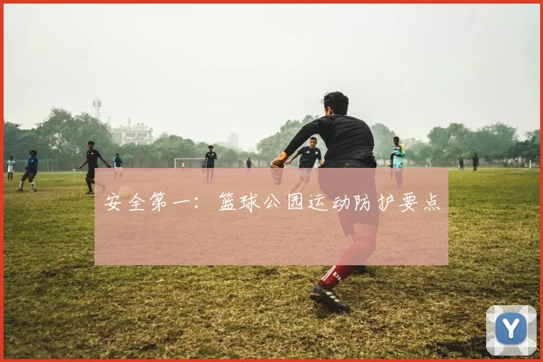安全第一：篮球公园运动防护要点