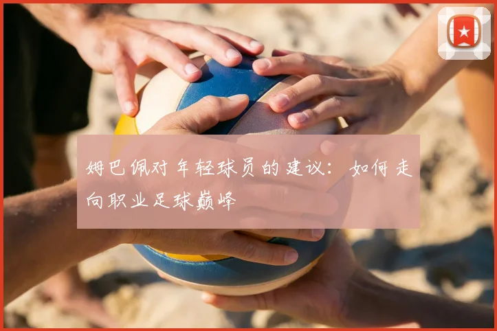 姆巴佩对年轻球员的建议：如何走向职业足球巅峰