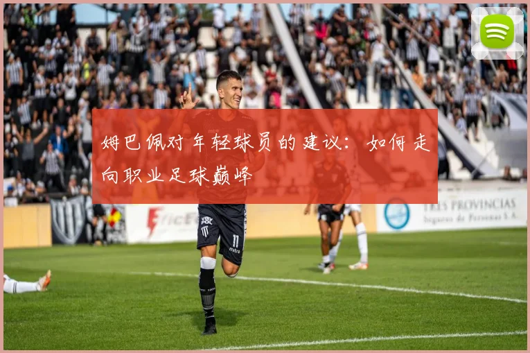 姆巴佩对年轻球员的建议:如何走向职业足球巅峰