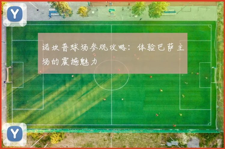 诺坎普球场参观攻略：体验巴萨主场的震撼魅力