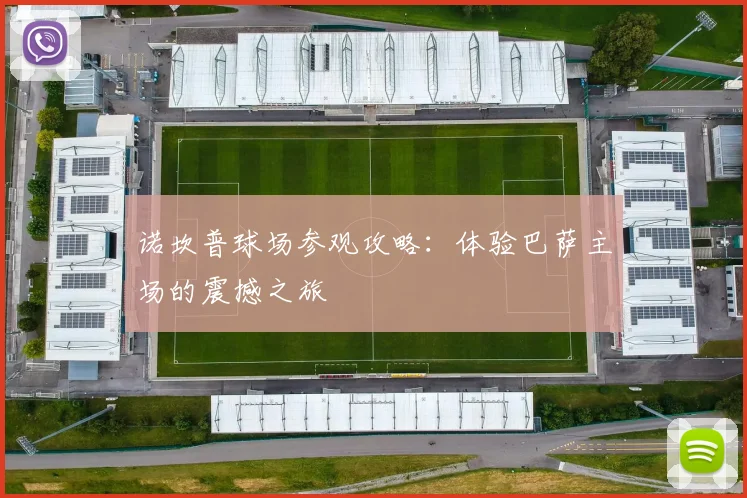 诺坎普球场参观攻略:体验巴萨主场的震撼之旅
