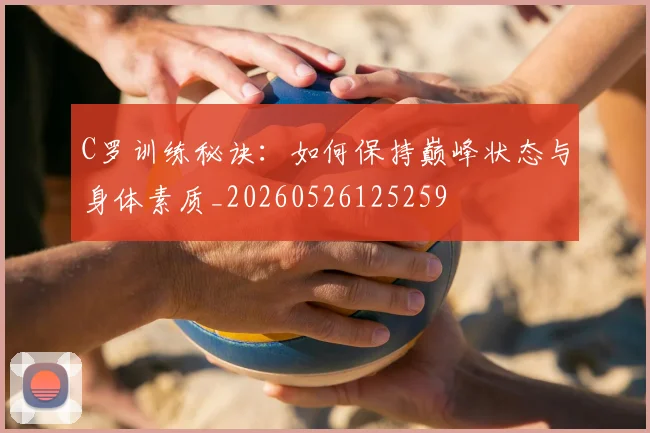 C罗训练秘诀：如何保持巅峰状态与身体素质_20260526125259
