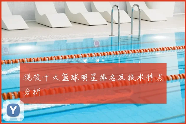 现役十大篮球明星排名及技术特点分析