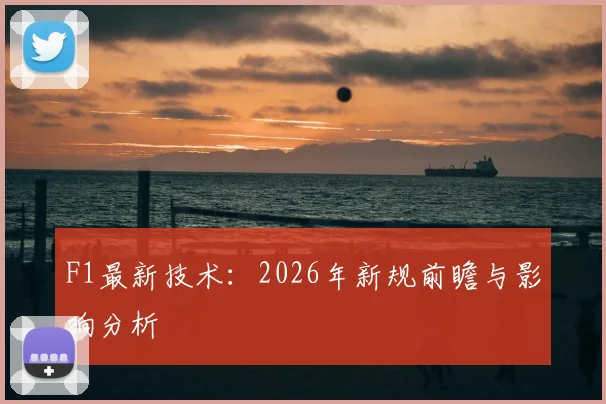 F1最新技术:2026年新规前瞻与影响分析