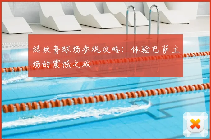 诺坎普球场参观攻略：体验巴萨主场的震撼之旅