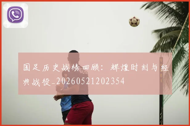 国足历史战绩回顾:辉煌时刻与经典战役_20260521202354