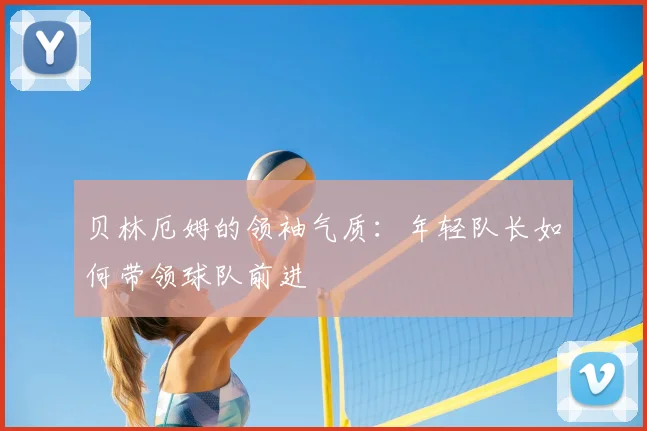 贝林厄姆的领袖气质:年轻队长如何带领球队前进