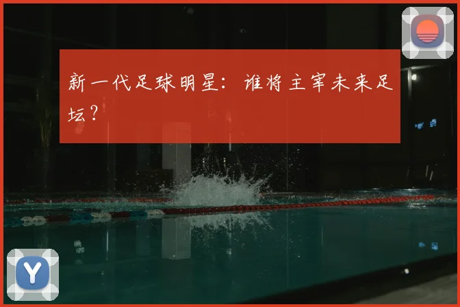新一代足球明星:谁将主宰未来足坛?