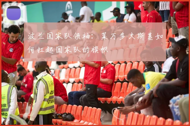 波兰国家队领袖:莱万多夫斯基如何扛起国家队的旗帜