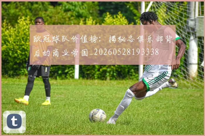 欧冠球队价值榜：揭秘各俱乐部背后的商业帝国_20260528193338