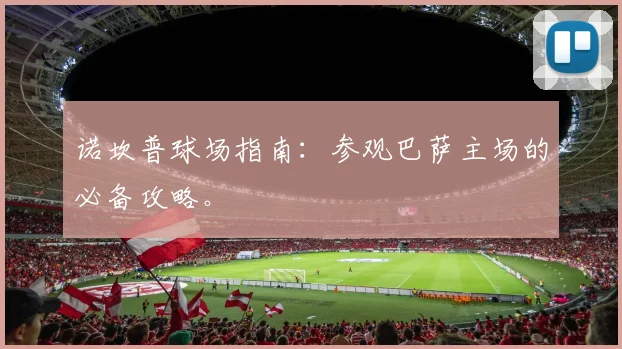 诺坎普球场指南:参观巴萨主场的必备攻略。